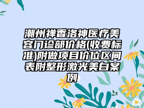 潮州禅香洛神医疗美容门诊部价格(收费标准)附做项目价位区间表附整形激光美白案例