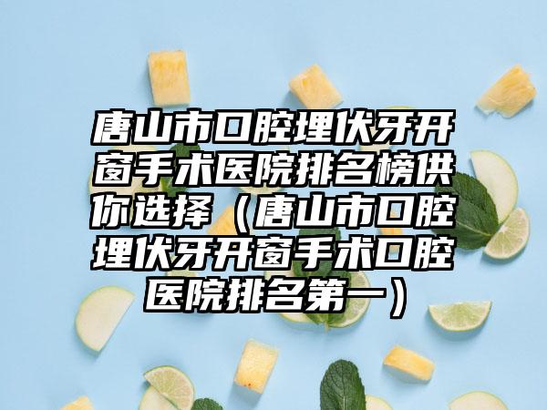 唐山市口腔埋伏牙开窗手术医院排名榜供你选择（唐山市口腔埋伏牙开窗手术口腔医院排名第一）