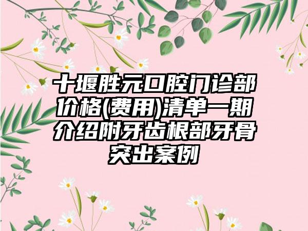 十堰胜元口腔门诊部价格(费用)清单一期介绍附牙齿根部牙骨突出案例