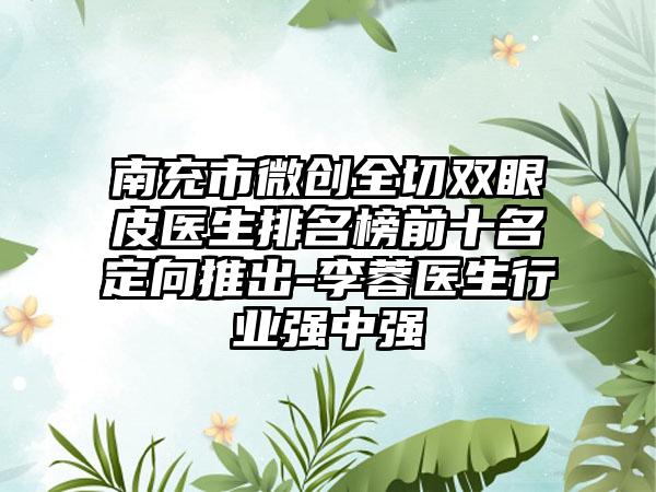 南充市微创全切双眼皮医生排名榜前十名定向推出-李蓉医生行业强中强