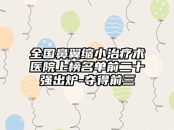 全国鼻翼缩小治疗术医院上榜名单前二十强出炉-夺得前三