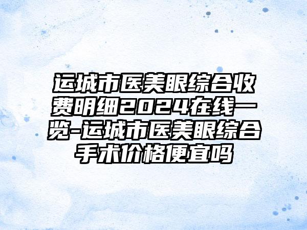 运城市医美眼综合收费明细2024在线一览-运城市医美眼综合手术价格便宜吗