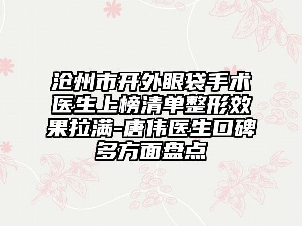 沧州市开外眼袋手术医生上榜清单整形效果拉满-唐伟医生口碑多方面盘点