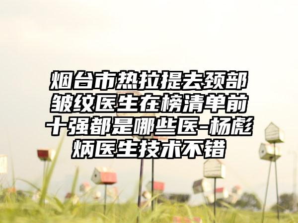 烟台市热拉提去颈部皱纹医生在榜清单前十强都是哪些医-杨彪炳医生技术不错