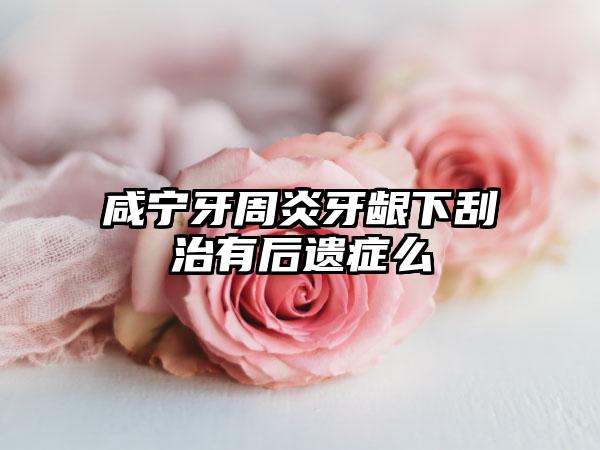 咸宁牙周炎牙龈下刮治有后遗症么