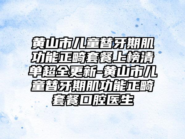 黄山市儿童替牙期肌功能正畸套餐上榜清单超全更新-黄山市儿童替牙期肌功能正畸套餐口腔医生