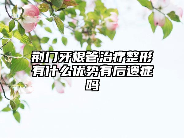 荆门牙根管治疗整形有什么优势有后遗症吗