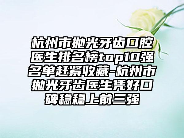 杭州市抛光牙齿口腔医生排名榜top10强名单赶紧收藏-杭州市抛光牙齿医生凭好口碑稳稳上前三强