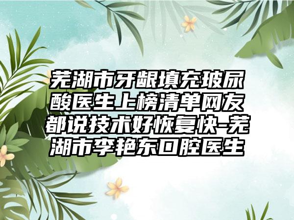 芜湖市牙龈填充玻尿酸医生上榜清单网友都说技术好恢复快-芜湖市李艳东口腔医生