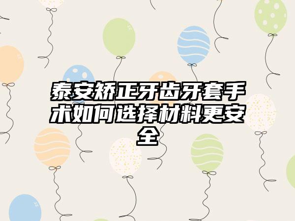 泰安矫正牙齿牙套手术如何选择材料更安全