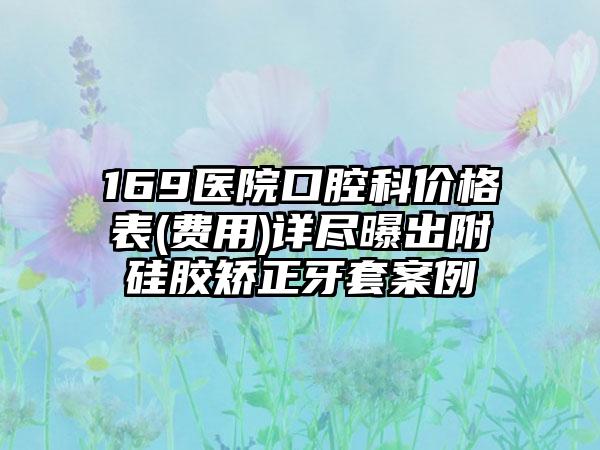 169医院口腔科价格表(费用)详尽曝出附硅胶矫正牙套案例