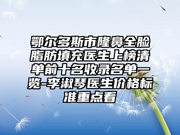 鄂尔多斯市隆鼻全脸脂肪填充医生上榜清单前十名收录名单一览-李淑琴医生价格标准重点看