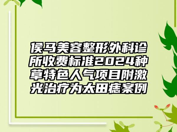 侯马美容整形外科诊所收费标准2024种草特色人气项目附激光治疗为太田痣案例