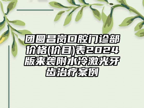 团圆昌岗口腔门诊部价格(价目)表2024版来袭附水冷激光牙齿治疗案例