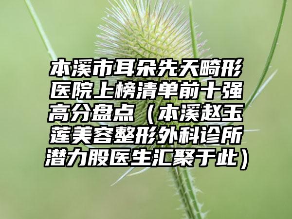 本溪市耳朵先天畸形医院上榜清单前十强高分盘点（本溪赵玉莲美容整形外科诊所潜力股医生汇聚于此）