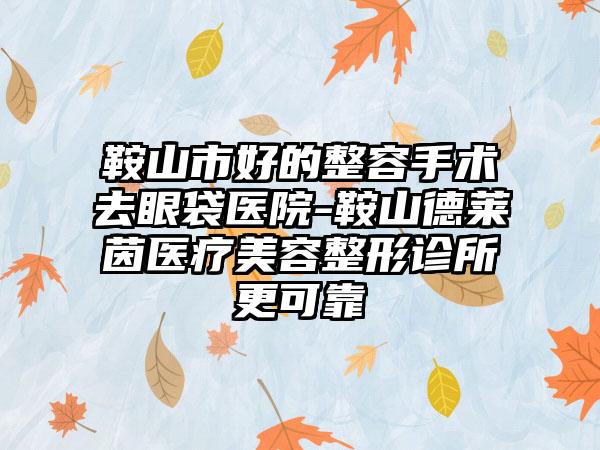 鞍山市好的整容手术去眼袋医院-鞍山德莱茵医疗美容整形诊所更可靠