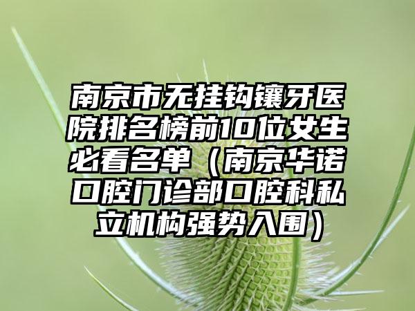 南京市无挂钩镶牙医院排名榜前10位女生必看名单（南京华诺口腔门诊部口腔科私立机构强势入围）