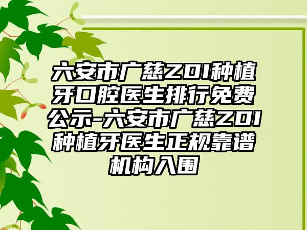 六安市广慈ZDI种植牙口腔医生排行免费公示-六安市广慈ZDI种植牙医生正规靠谱机构入围