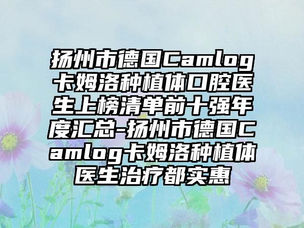 扬州市德国Camlog卡姆洛种植体口腔医生上榜清单前十强年度汇总-扬州市德国Camlog卡姆洛种植体医生治疗都实惠