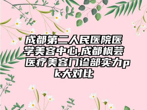 成都第二人民医院医学美容中心,成都枫芸医疗美容门诊部实力pk大对比