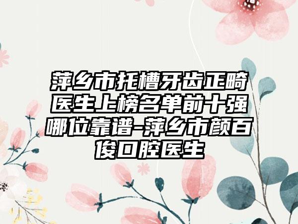 萍乡市托槽牙齿正畸医生上榜名单前十强哪位靠谱-萍乡市颜百俊口腔医生