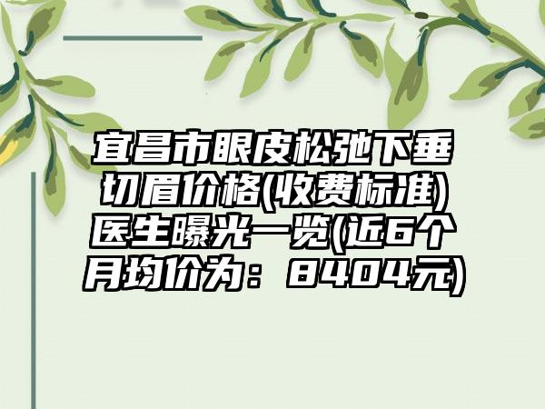 宜昌市眼皮松弛下垂切眉价格(收费标准)医生曝光一览(近6个月均价为：8404元)