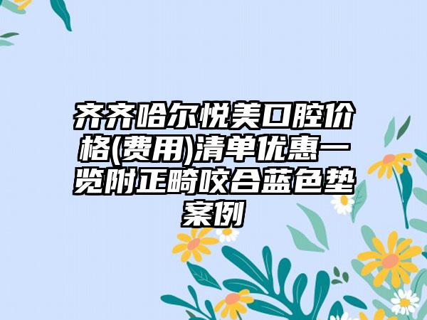 齐齐哈尔悦美口腔价格(费用)清单优惠一览附正畸咬合蓝色垫案例