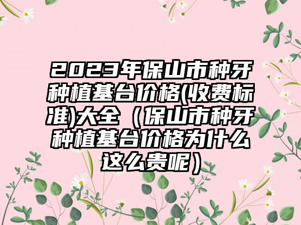 2023年保山市种牙种植基台价格(收费标准)大全（保山市种牙种植基台价格为什么这么贵呢）