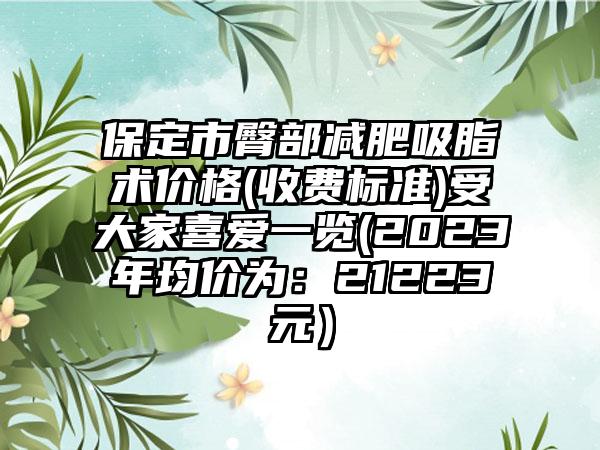 保定市臀部减肥吸脂术价格(收费标准)受大家喜爱一览(2023年均价为：21223元）