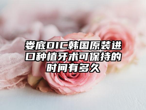 娄底DIC韩国原装进口种植牙术可保持的时间有多久