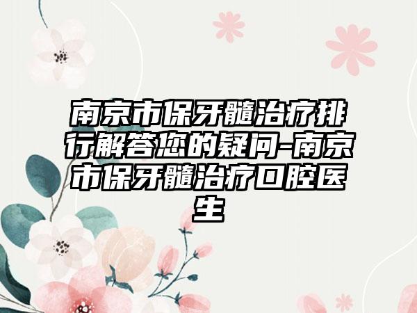 南京市保牙髓治疗排行解答您的疑问-南京市保牙髓治疗口腔医生