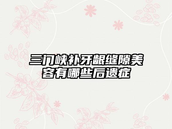 三门峡补牙龈缝隙美容有哪些后遗症