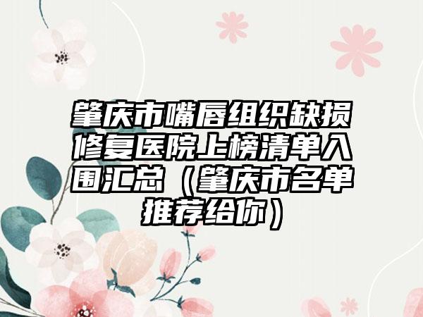 肇庆市嘴唇组织缺损修复医院上榜清单入围汇总（肇庆市名单推荐给你）