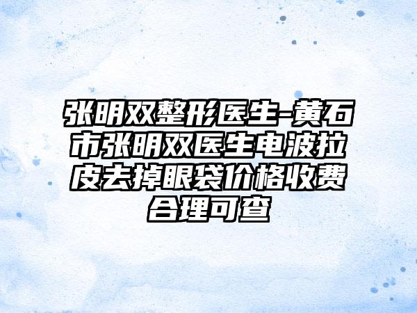 张明双整形医生-黄石市张明双医生电波拉皮去掉眼袋价格收费合理可查