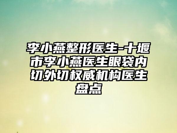 李小燕整形医生-十堰市李小燕医生眼袋内切外切权威机构医生盘点