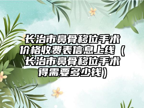 长治市鼻骨移位手术价格收费表信息上线（长治市鼻骨移位手术得需要多少钱）