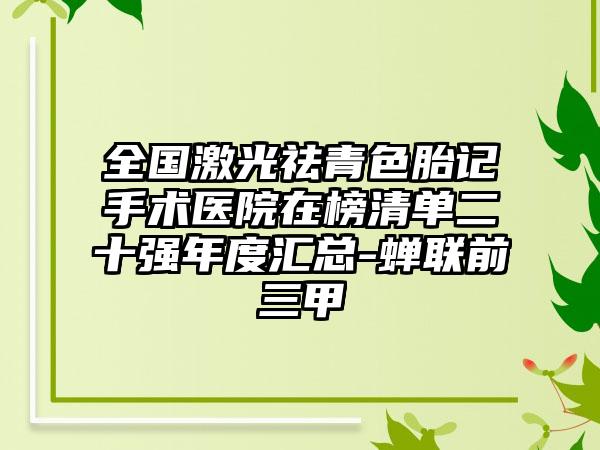 全国激光祛青色胎记手术医院在榜清单二十强年度汇总-蝉联前三甲