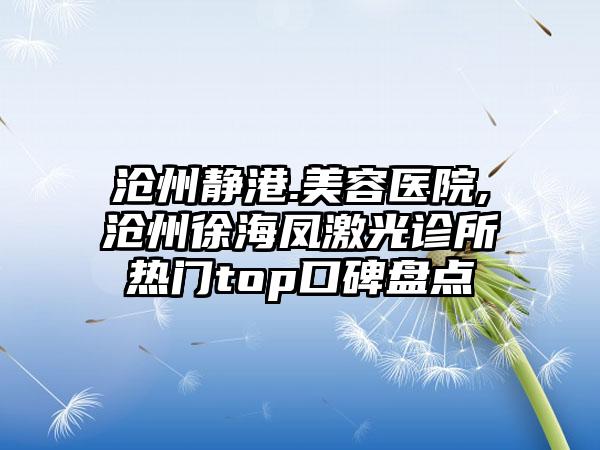 沧州静港.美容医院,沧州徐海凤激光诊所热门top口碑盘点