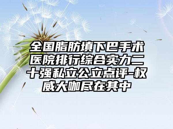 全国脂肪填下巴手术医院排行综合实力二十强私立公立点评-权威大咖尽在其中