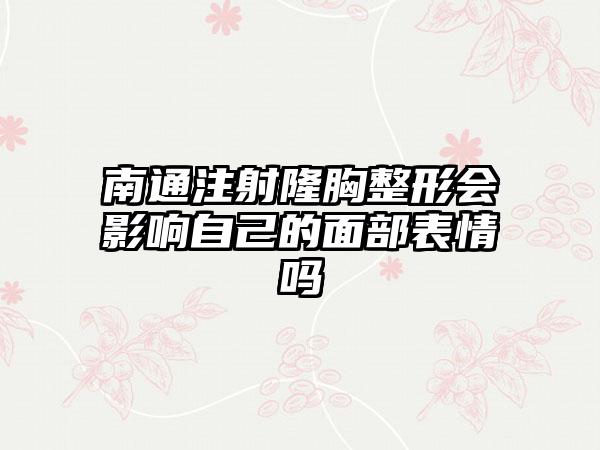 南通注射隆胸整形会影响自己的面部表情吗