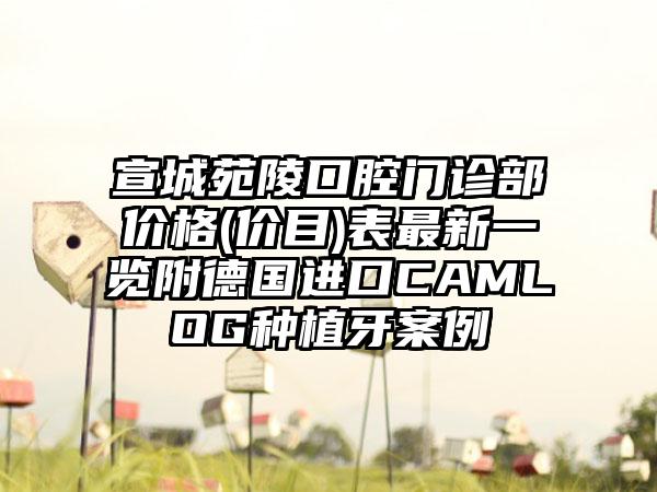 宣城苑陵口腔门诊部价格(价目)表最新一览附德国进口CAMLOG种植牙案例