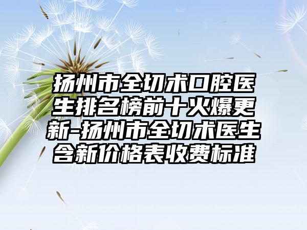 扬州市全切术口腔医生排名榜前十火爆更新-扬州市全切术医生含新价格表收费标准