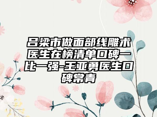 吕梁市做面部线雕术医生在榜清单口碑一比一强-王亚勇医生口碑常青