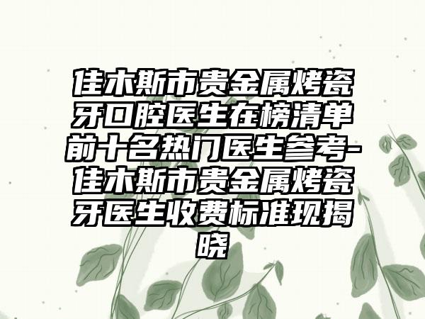 佳木斯市贵金属烤瓷牙口腔医生在榜清单前十名热门医生参考-佳木斯市贵金属烤瓷牙医生收费标准现揭晓