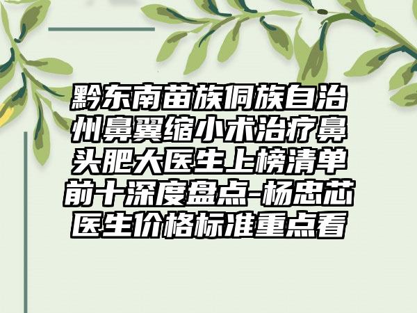 黔东南苗族侗族自治州鼻翼缩小术治疗鼻头肥大医生上榜清单前十深度盘点-杨忠芯医生价格标准重点看