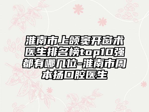 淮南市上颌窦开窗术医生排名榜top10强都有哪几位-淮南市周本扬口腔医生