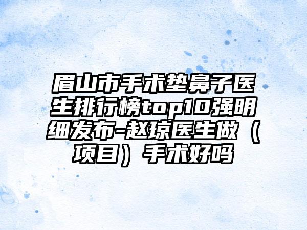 眉山市手术垫鼻子医生排行榜top10强明细发布-赵琼医生做（项目）手术好吗