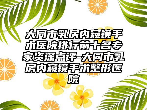 大同市乳房内窥镜手术医院排行前十名专家资深点评-大同市乳房内窥镜手术整形医院