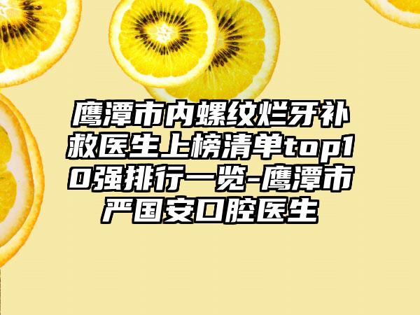 鹰潭市内螺纹烂牙补救医生上榜清单top10强排行一览-鹰潭市严国安口腔医生