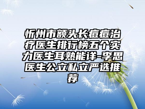 忻州市额头长痘痘治疗医生排行榜五个实力医生耳熟能详-李思医生公立私立严选推荐